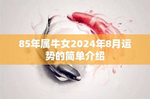 85年属牛女2024年8月运势的简单介绍