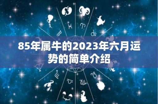 85年属牛的2023年六月运势的简单介绍
