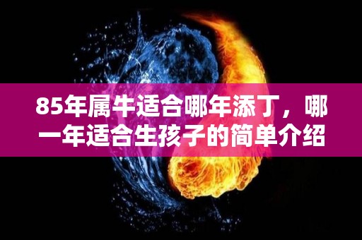 85年属牛适合哪年添丁，哪一年适合生孩子的简单介绍