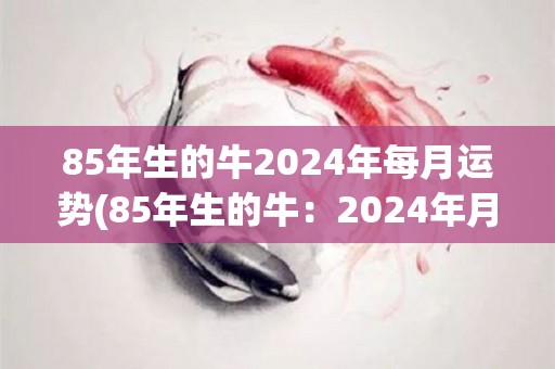 85年生的牛2024年每月运势(85年生的牛：2024年月运来袭！)