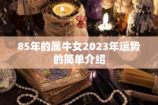 85年的属牛女2023年运势的简单介绍