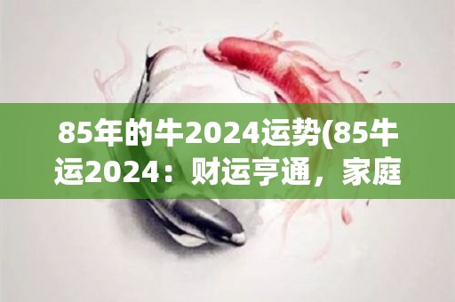 85年的牛2024运势(85牛运2024：财运亨通，家庭和乐，健康顺遂)