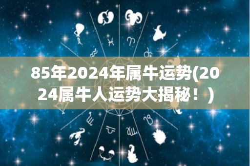 85年2024年属牛运势(2024属牛人运势大揭秘！)