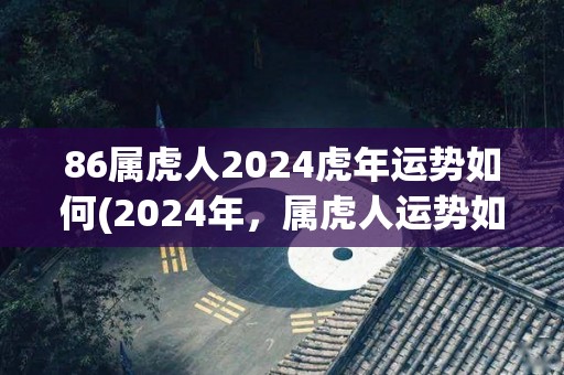 86属虎人2024虎年运势如何(2024年，属虎人运势如何？)