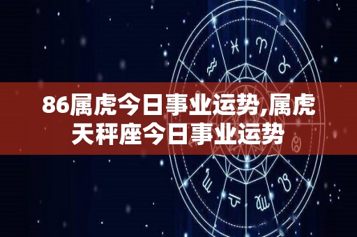 86属虎今日事业运势,属虎天秤座今日事业运势