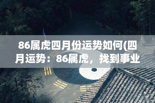 86属虎四月份运势如何(四月运势：86属虎，找到事业突破口！)