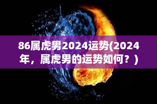 86属虎男2024运势(2024年，属虎男的运势如何？)