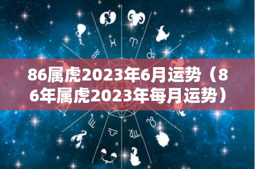 86属虎2023年6月运势（86年属虎2023年每月运势）