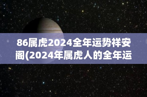 86属虎2024全年运势祥安阁(2024年属虎人的全年运势来自祥安阁)