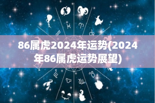 86属虎2024年运势(2024年86属虎运势展望)