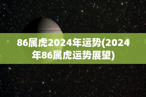 86属虎2024年运势(2024年86属虎运势展望)