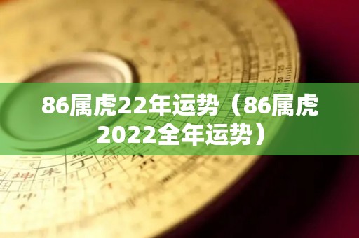 86属虎22年运势（86属虎2022全年运势）