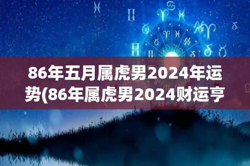86年五月属虎男2024年运势(86年属虎男2024财运亨通，事业步入佳境，家庭和睦幸福)