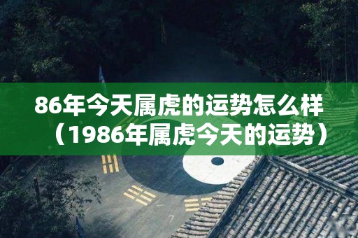 86年今天属虎的运势怎么样（1986年属虎今天的运势）
