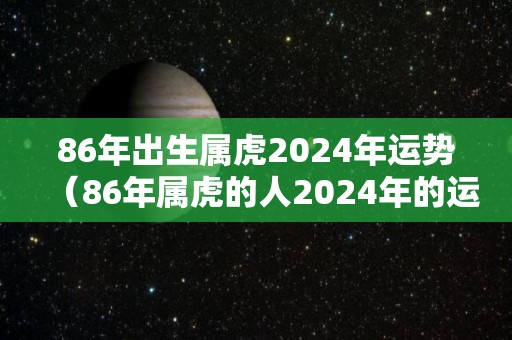 86年出生属虎2024年运势（86年属虎的人2024年的运势及运程）