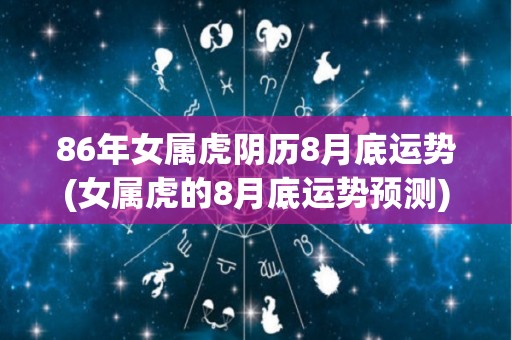 86年女属虎阴历8月底运势(女属虎的8月底运势预测)