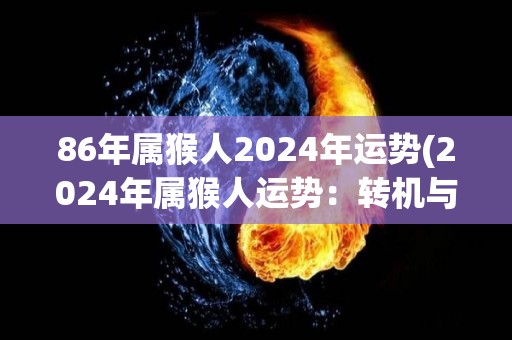 86年属猴人2024年运势(2024年属猴人运势：转机与挑战同在)