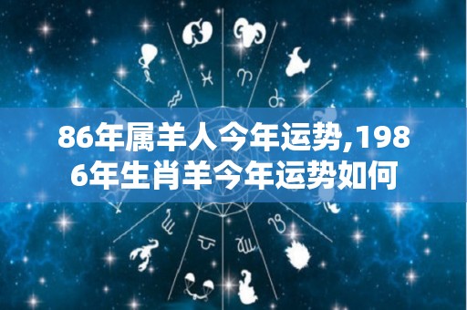 86年属羊人今年运势,1986年生肖羊今年运势如何