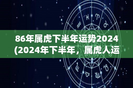 86年属虎下半年运势2024(2024年下半年，属虎人运势展望)