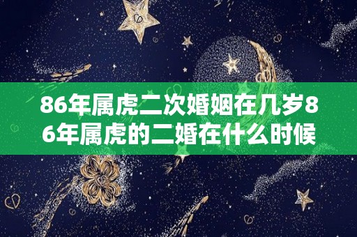 86年属虎二次婚姻在几岁86年属虎的二婚在什么时候（86年属虎第二次婚姻多少岁了）