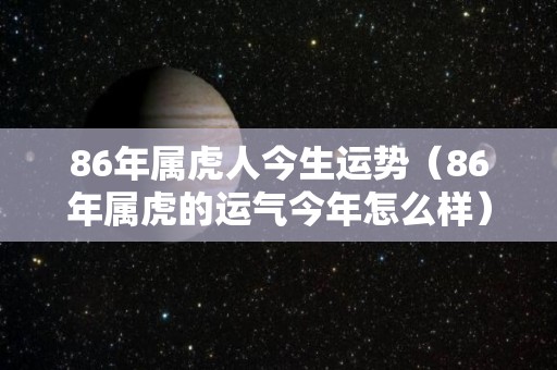 86年属虎人今生运势（86年属虎的运气今年怎么样）