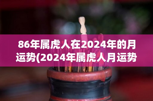 86年属虎人在2024年的月运势(2024年属虎人月运势预测)