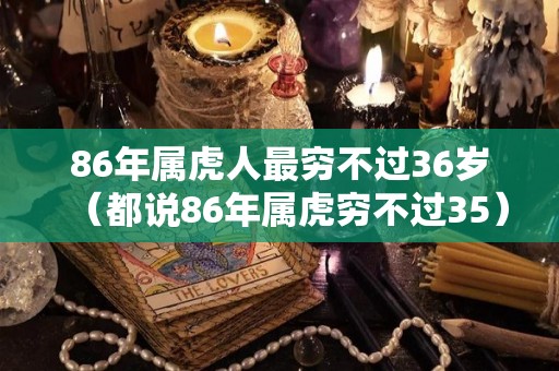 86年属虎人最穷不过36岁（都说86年属虎穷不过35）