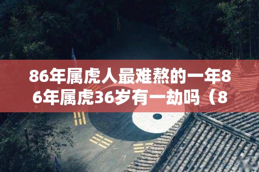 86年属虎人最难熬的一年86年属虎36岁有一劫吗（86年属虎36岁运气不好吗）