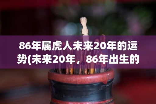 86年属虎人未来20年的运势(未来20年，86年出生的属虎者的运势展望)