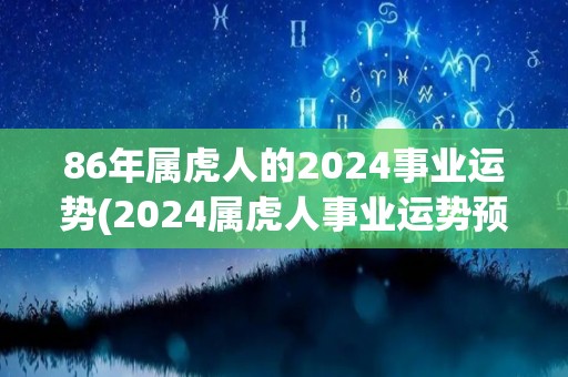 86年属虎人的2024事业运势(2024属虎人事业运势预测)