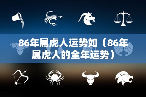 86年属虎人运势如（86年属虎人的全年运势）