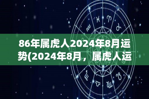 86年属虎人2024年8月运势(2024年8月，属虎人运势展现，这是你需要知道的。)