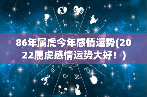 86年属虎今年感情运势(2022属虎感情运势大好！)