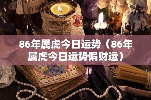 86年属虎今日运势（86年属虎今日运势偏财运）