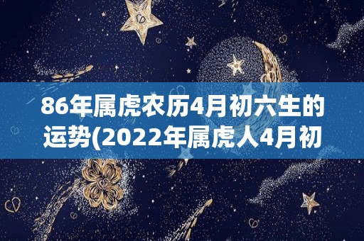 86年属虎农历4月初六生的运势(2022年属虎人4月初六运势解析)