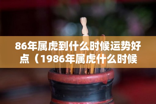 86年属虎到什么时候运势好点（1986年属虎什么时候暴富）