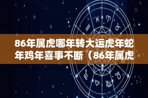 86年属虎哪年转大运虎年蛇年鸡年喜事不断（86年属虎何时走大运1986年虎的大运时间）
