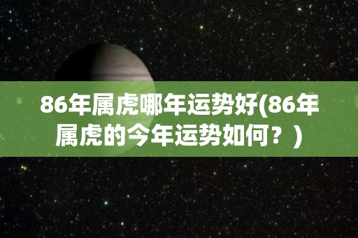 86年属虎哪年运势好(86年属虎的今年运势如何？)