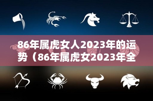86年属虎女人2023年的运势（86年属虎女2023年全年运势）