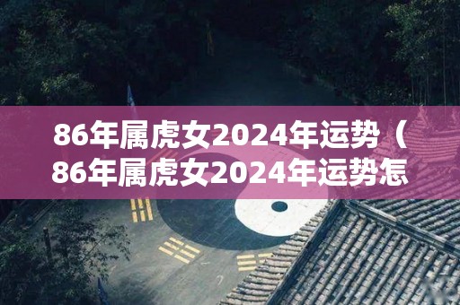 86年属虎女2024年运势（86年属虎女2024年运势怎么样）