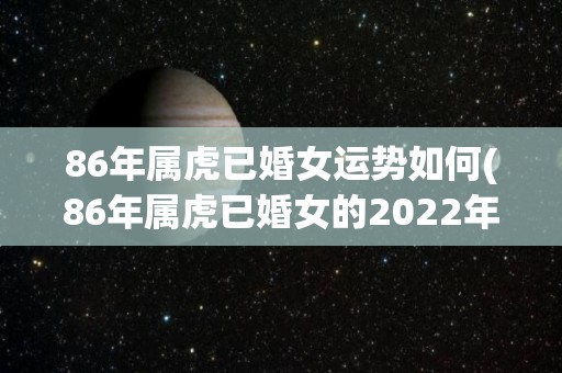 86年属虎已婚女运势如何(86年属虎已婚女的2022年运势分析)