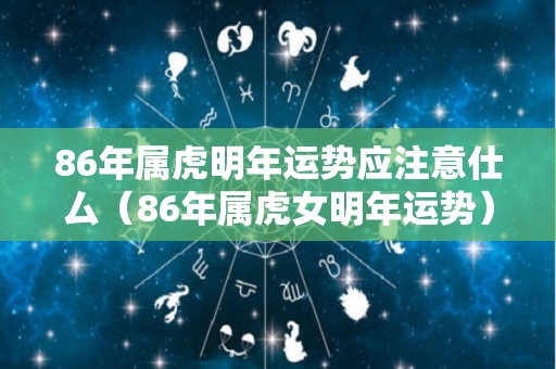 86年属虎明年运势应注意仕厶（86年属虎女明年运势）