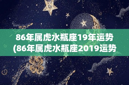 86年属虎水瓶座19年运势(86年属虎水瓶座2019运势详解)
