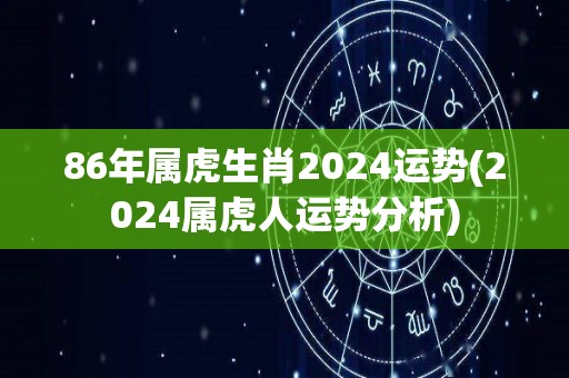 86年属虎生肖2024运势(2024属虎人运势分析)