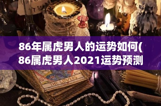 86年属虎男人的运势如何(86属虎男人2021运势预测)
