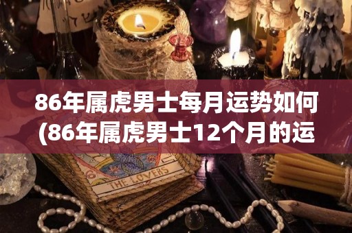 86年属虎男士每月运势如何(86年属虎男士12个月的运势详解)