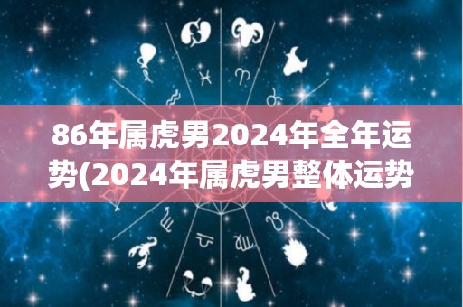 86年属虎男2024年全年运势(2024年属虎男整体运势崭新，有望迎来财富和事业双丰收)