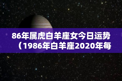 86年属虎白羊座女今日运势（1986年白羊座2020年每月运势完整版）