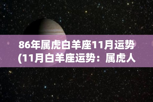 86年属虎白羊座11月运势(11月白羊座运势：属虎人结交贵人，事业上得心应手)