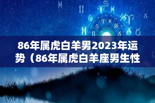 86年属虎白羊男2023年运势（86年属虎白羊座男生性格）